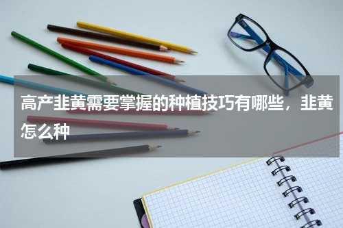 高产韭黄需要掌握的种植技巧有哪些，韭黄怎么种
