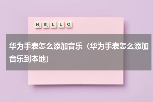 华为手表怎么添加音乐（华为手表怎么添加音乐到本地）
