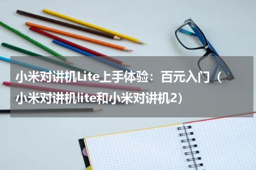 小米对讲机Lite上手体验：百元入门（小米对讲机lite和小米对讲机2）