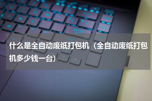 什么是全自动废纸打包机（全自动废纸打包机多少钱一台）