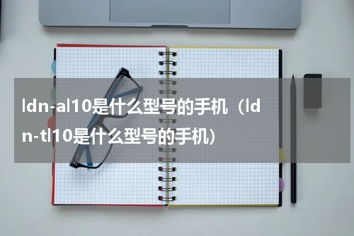 ldn-al10是什么型号的手机（ldn-tl10是什么型号的手机）