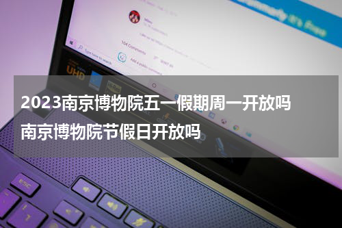 2023南京博物院五一假期周一开放吗 南京博物院节假日开放吗