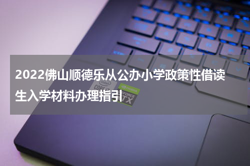 2022佛山顺德乐从公办小学政策性借读生入学材料办理指引