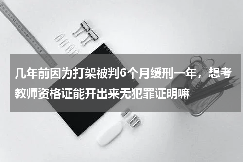 几年前因为打架被判6个月缓刑一年，想考教师资格证能开出来无犯罪证明嘛