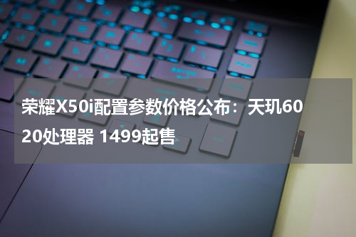 荣耀X50i配置参数价格公布：天玑6020处理器 1499起售