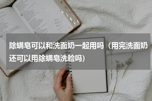 除螨皂可以和洗面奶一起用吗（用完洗面奶还可以用除螨皂洗脸吗）