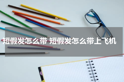 短假发怎么带 短假发怎么带上飞机