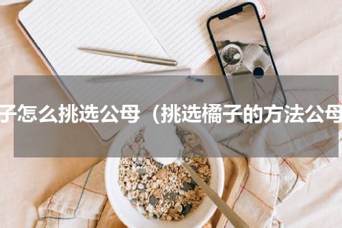 橘子怎么挑选公母（挑选橘子的方法公母）