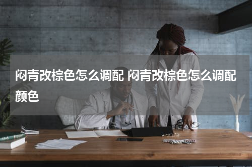 闷青改棕色怎么调配 闷青改棕色怎么调配颜色