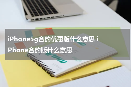 iPhone5g合约优惠版什么意思 iPhone合约版什么意思
