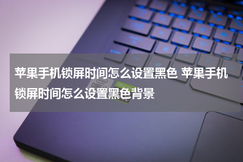 苹果手机锁屏时间怎么设置黑色 苹果手机锁屏时间怎么设置黑色背景