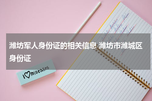 潍坊军人身份证的相关信息 潍坊市潍城区身份证