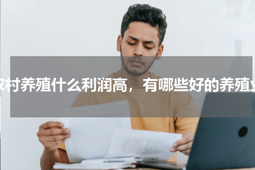 农村养殖什么利润高，有哪些好的养殖业