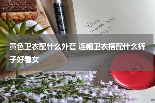 黄色卫衣配什么外套 连帽卫衣搭配什么裤子好看女