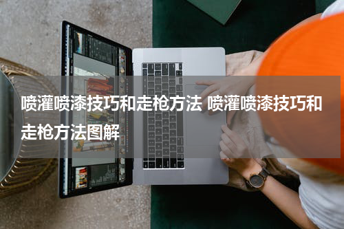 喷灌喷漆技巧和走枪方法 喷灌喷漆技巧和走枪方法图解