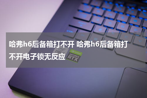 哈弗h6后备箱打不开 哈弗h6后备箱打不开电子锁无反应