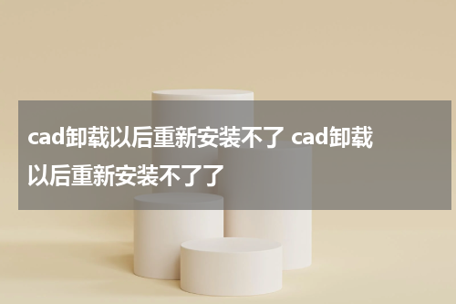 cad卸载以后重新安装不了 cad卸载以后重新安装不了了