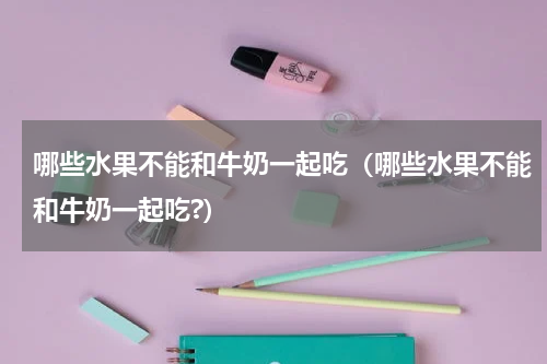 哪些水果不能和牛奶一起吃（哪些水果不能和牛奶一起吃?）