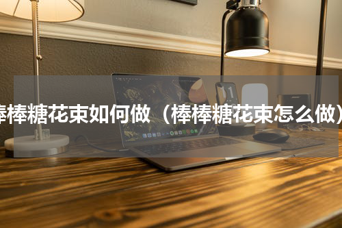 棒棒糖花束如何做（棒棒糖花束怎么做）