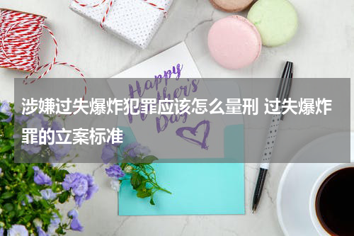 涉嫌过失爆炸犯罪应该怎么量刑 过失爆炸罪的立案标准