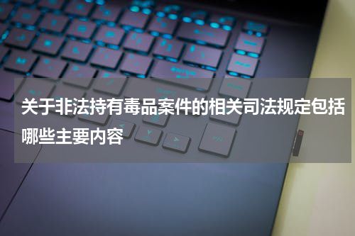 关于非法持有毒品案件的相关司法规定包括哪些主要内容