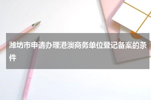 潍坊市申请办理港澳商务单位登记备案的条件