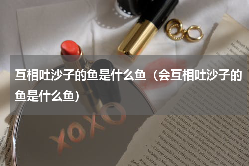 互相吐沙子的鱼是什么鱼（会互相吐沙子的鱼是什么鱼）