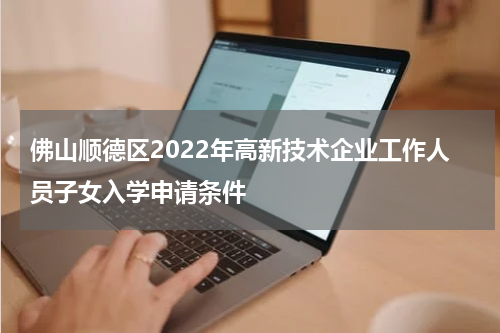 佛山顺德区2022年高新技术企业工作人员子女入学申请条件