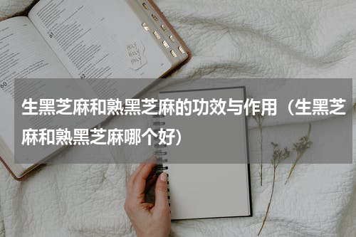 生黑芝麻和熟黑芝麻的功效与作用（生黑芝麻和熟黑芝麻哪个好）