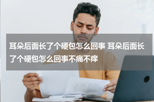 耳朵后面长了个硬包怎么回事 耳朵后面长了个硬包怎么回事不痛不痒