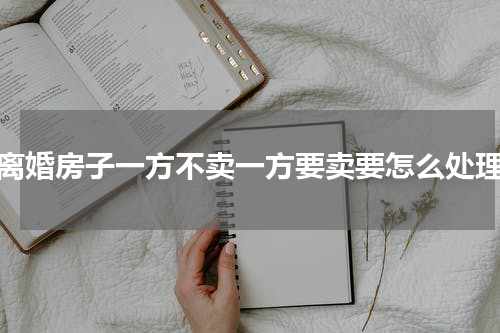 离婚房子一方不卖一方要卖要怎么处理