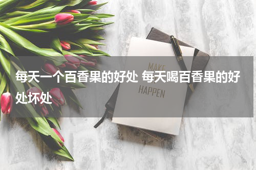 每天一个百香果的好处 每天喝百香果的好处坏处