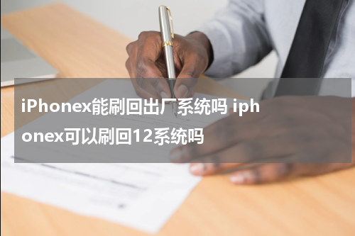 iPhonex能刷回出厂系统吗 iphonex可以刷回12系统吗