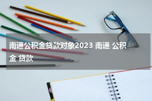 南通公积金贷款对象2023 南通 公积金 贷款