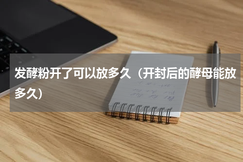 发酵粉开了可以放多久（开封后的酵母能放多久）