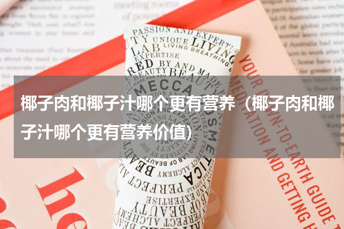椰子肉和椰子汁哪个更有营养（椰子肉和椰子汁哪个更有营养价值）