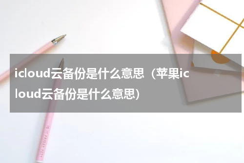 icloud云备份是什么意思（苹果icloud云备份是什么意思）