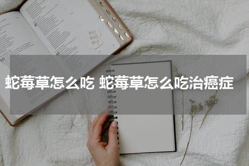 蛇莓草怎么吃 蛇莓草怎么吃治癌症