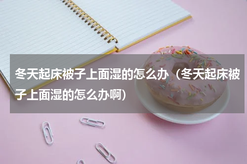 冬天起床被子上面湿的怎么办（冬天起床被子上面湿的怎么办啊）