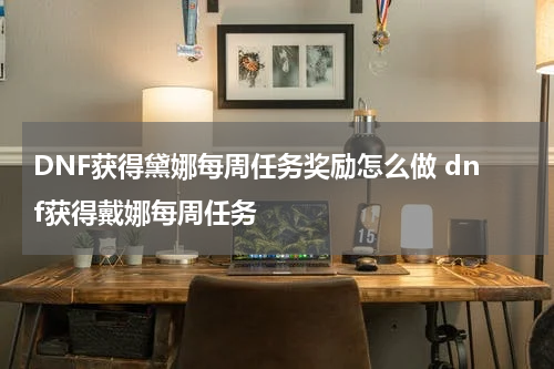 DNF获得黛娜每周任务奖励怎么做 dnf获得戴娜每周任务