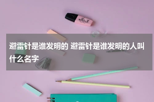 避雷针是谁发明的 避雷针是谁发明的人叫什么名字