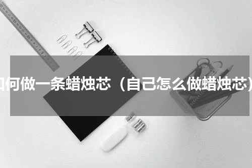 如何做一条蜡烛芯（自己怎么做蜡烛芯）