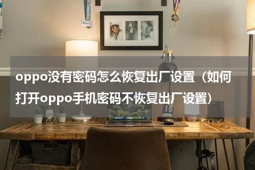 oppo没有密码怎么恢复出厂设置（如何打开oppo手机密码不恢复出厂设置）