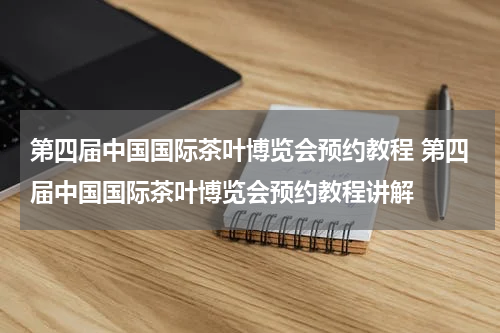 第四届中国国际茶叶博览会预约教程 第四届中国国际茶叶博览会预约教程讲解