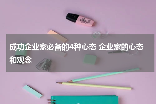 成功企业家必备的4种心态 企业家的心态和观念
