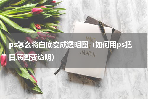 ps怎么将白底变成透明图（如何用ps把白底图变透明）