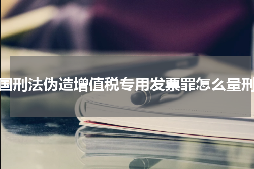 中国刑法伪造增值税专用发票罪怎么量刑？