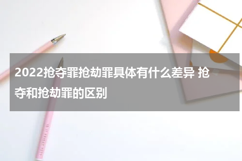 2022抢夺罪抢劫罪具体有什么差异 抢夺和抢劫罪的区别