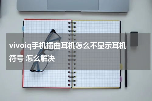 vivoiq手机插曲耳机怎么不显示耳机符号 怎么解决