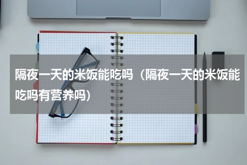 隔夜一天的米饭能吃吗（隔夜一天的米饭能吃吗有营养吗）